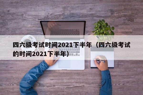 四六級考試時間2021下半年（四六級考試的時間2021下半年）