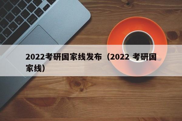 2022考研國家線發布（2022 考研國家線）