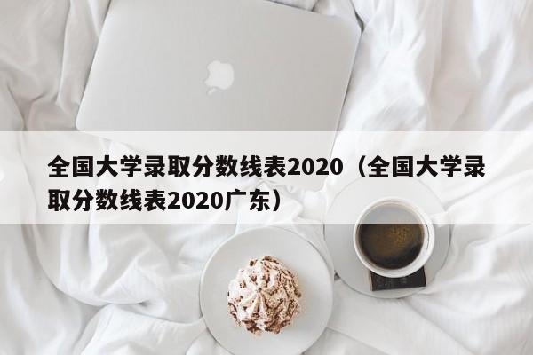 全國大學(xué)錄取分?jǐn)?shù)線表2020（全國大學(xué)錄取分?jǐn)?shù)線表2020廣東）