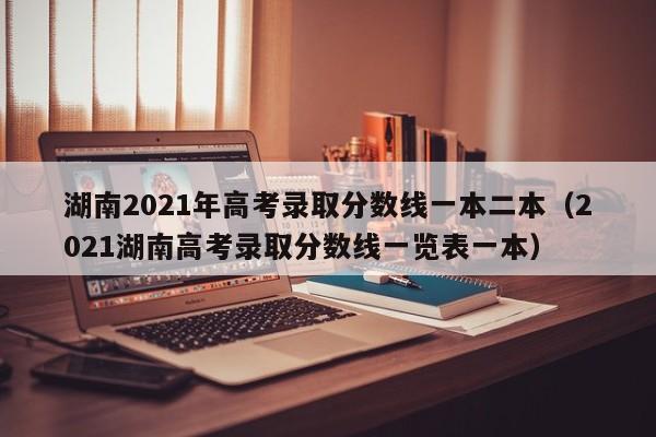 湖南2021年高考錄取分數線一本二本（2021湖南高考錄取分數線一覽表一本）