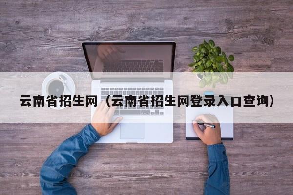 云南省招生網（云南省招生網登錄入口查詢）