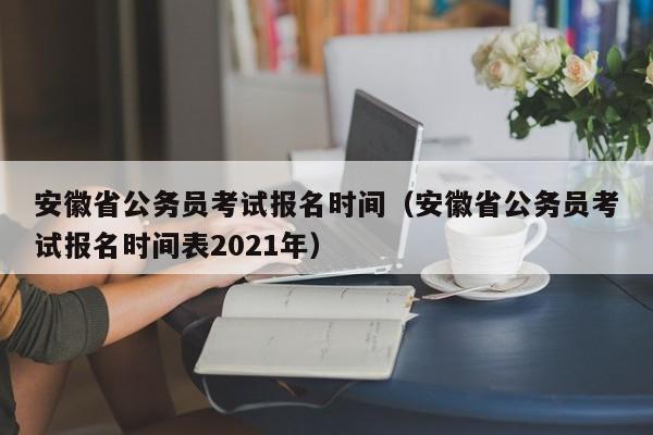 安徽省公務員考試報名時間（安徽省公務員考試報名時間表2021年）