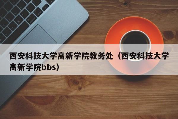 西安科技大學高新學院教務處（西安科技大學高新學院bbs）