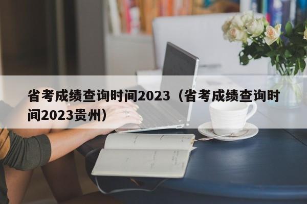 省考成績查詢時(shí)間2023（省考成績查詢時(shí)間2023貴州）