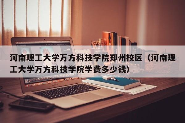 河南理工大學萬方科技學院鄭州校區（河南理工大學萬方科技學院學費多少錢）