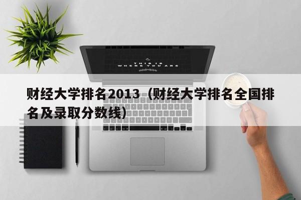 財經大學排名2013（財經大學排名全國排名及錄取分數線）