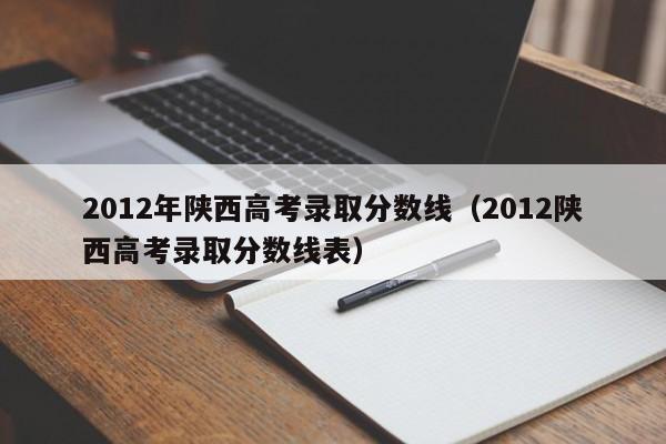 2012年陜西高考錄取分數線（2012陜西高考錄取分數線表）