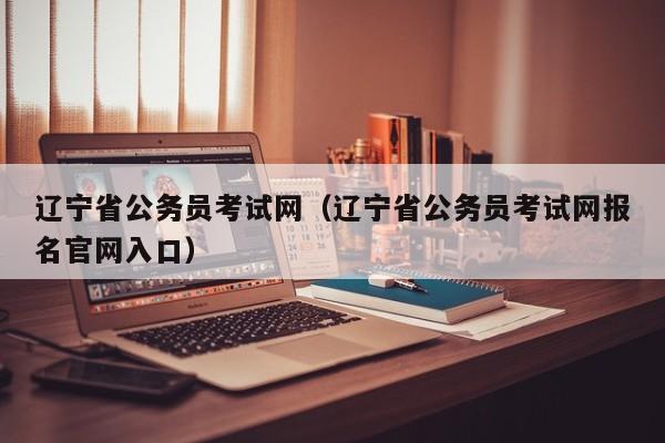 遼寧省公務(wù)員考試網(wǎng)（遼寧省公務(wù)員考試網(wǎng)報(bào)名官網(wǎng)入口）