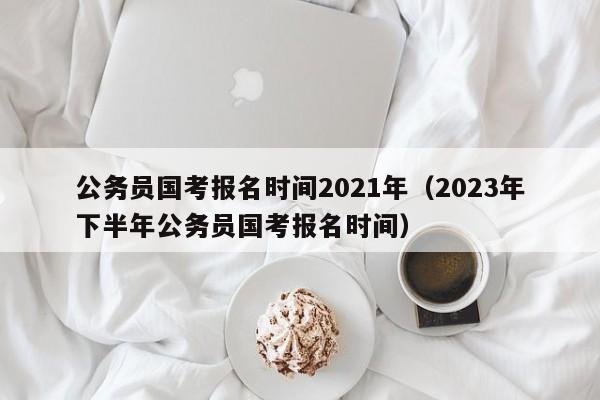 公務員國考報名時間2021年（2023年下半年公務員國考報名時間）