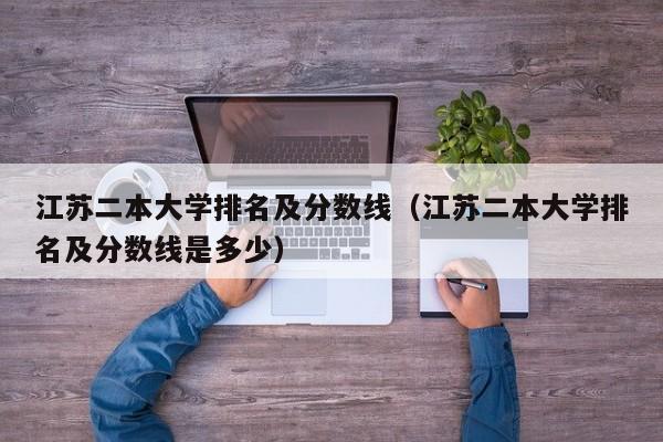 江蘇二本大學排名及分數線（江蘇二本大學排名及分數線是多少）