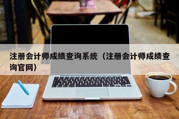 注冊(cè)會(huì)計(jì)師成績(jī)查詢系統(tǒng)（注冊(cè)會(huì)計(jì)師成績(jī)查詢官網(wǎng)）