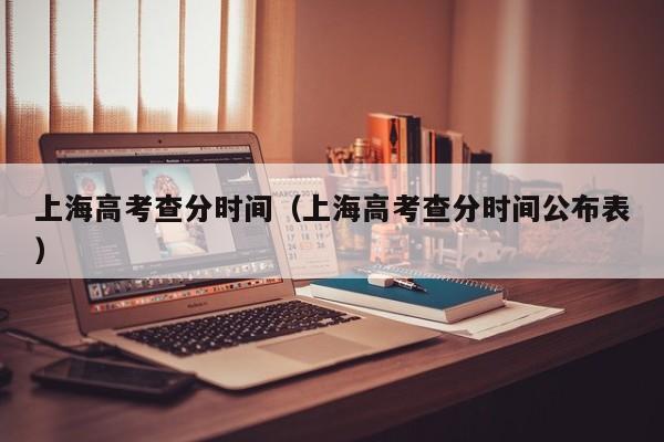 上海高考查分時間（上海高考查分時間公布表）