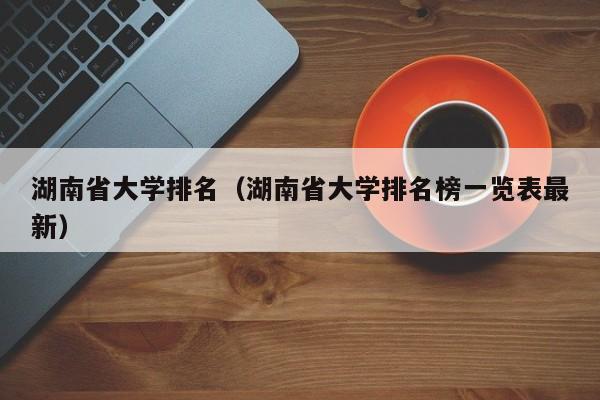 湖南省大學排名（湖南省大學排名榜一覽表最新）