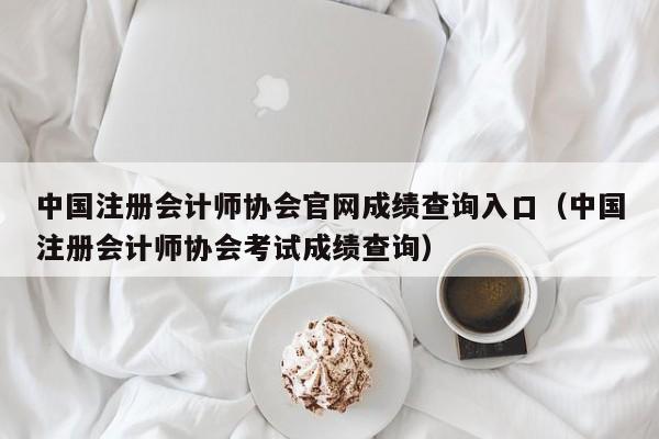 中國注冊會計師協(xié)會官網(wǎng)成績查詢?nèi)肟冢ㄖ袊詴嫀焻f(xié)會考試成績查詢）