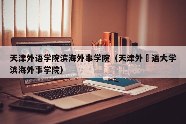 天津外語學院濱海外事學院（天津外囯語大學濱海外事學院）