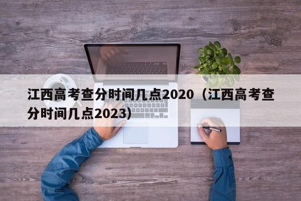 江西高考查分時間幾點2020（江西高考查分時間幾點2023）