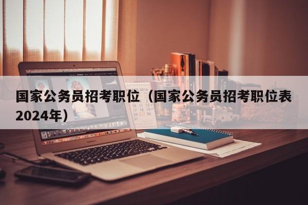 國家公務(wù)員招考職位（國家公務(wù)員招考職位表2024年）