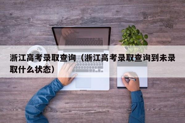 浙江高考錄取查詢（浙江高考錄取查詢到未錄取什么狀態(tài)）