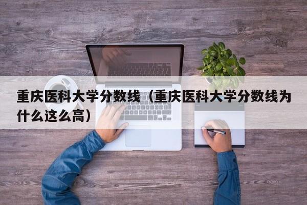 重慶醫科大學分數線（重慶醫科大學分數線為什么這么高）