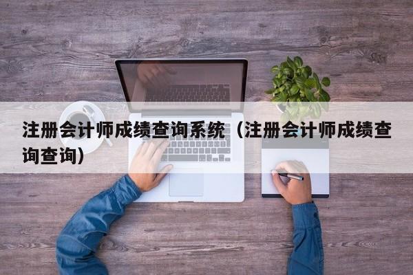 注冊(cè)會(huì)計(jì)師成績(jī)查詢(xún)系統(tǒng)（注冊(cè)會(huì)計(jì)師成績(jī)查詢(xún)查詢(xún)）