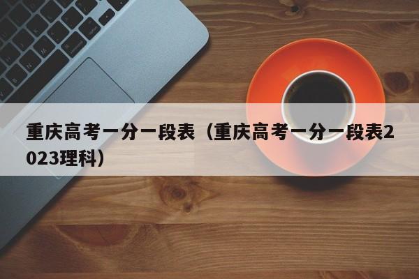 重慶高考一分一段表（重慶高考一分一段表2023理科）