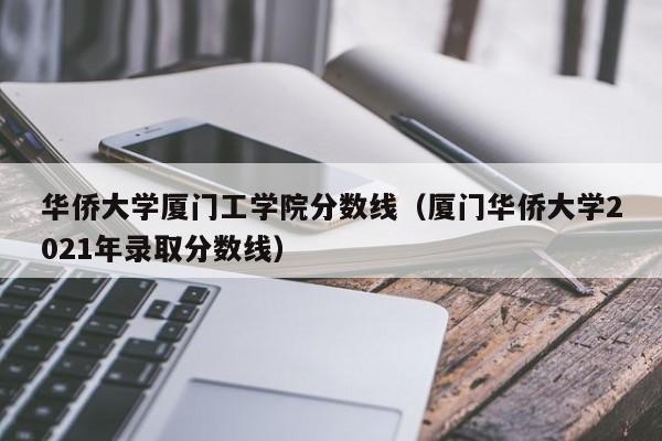 華僑大學廈門工學院分數線（廈門華僑大學2021年錄取分數線）