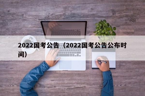 2022國(guó)考公告（2022國(guó)考公告公布時(shí)間）