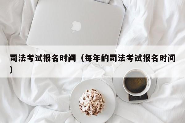 司法考試報名時間（每年的司法考試報名時間）