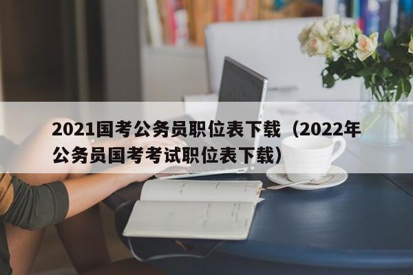 2021國考公務員職位表下載（2022年公務員國考考試職位表下載）