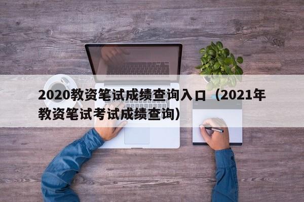 2020教資筆試成績查詢?nèi)肟冢?021年教資筆試考試成績查詢）