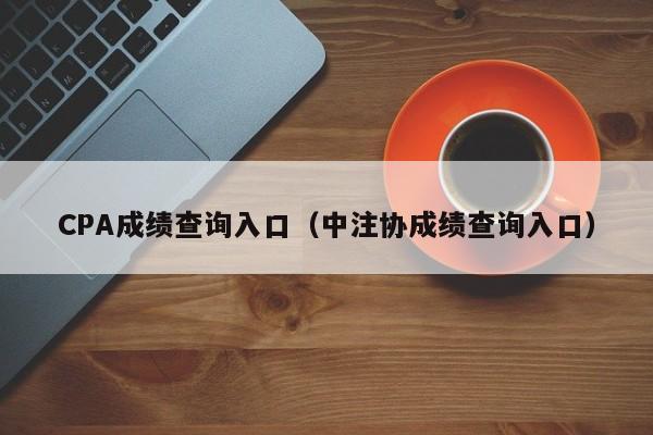 CPA成績查詢入口（中注協成績查詢入口）