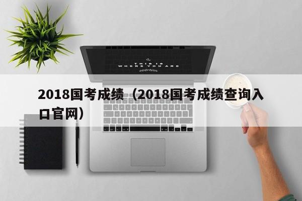 2018國(guó)考成績(jī)（2018國(guó)考成績(jī)查詢?nèi)肟诠倬W(wǎng)）