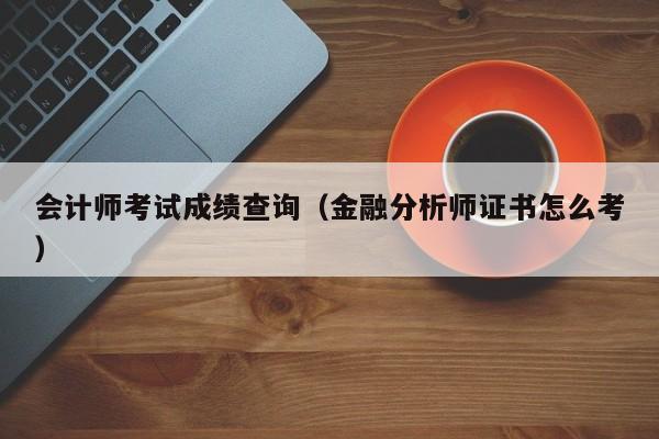 會計師考試成績查詢（金融分析師證書怎么考）