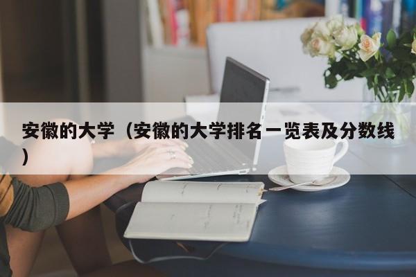 安徽的大學(xué)（安徽的大學(xué)排名一覽表及分?jǐn)?shù)線）