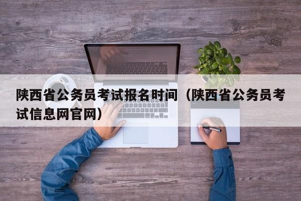 陜西省公務(wù)員考試報名時間（陜西省公務(wù)員考試信息網(wǎng)官網(wǎng)）