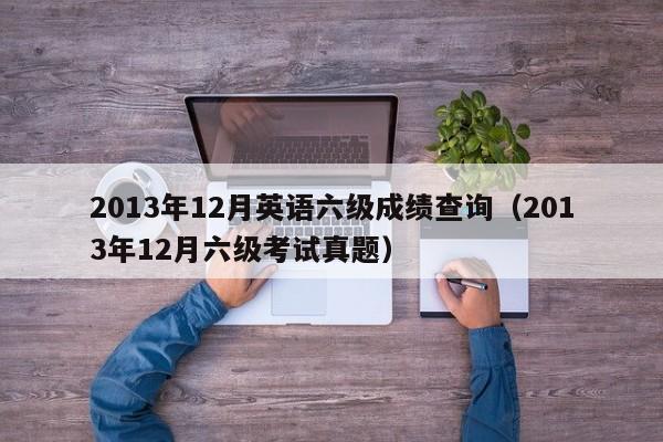 2013年12月英語六級成績查詢（2013年12月六級考試真題）