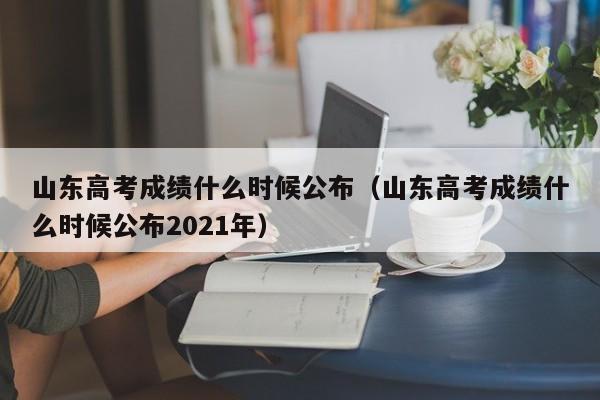 山東高考成績什么時候公布（山東高考成績什么時候公布2021年）