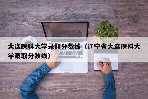 大連醫科大學錄取分數線（遼寧省大連醫科大學錄取分數線）