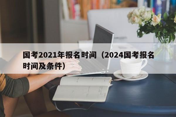 國考2021年報名時間（2024國考報名時間及條件）