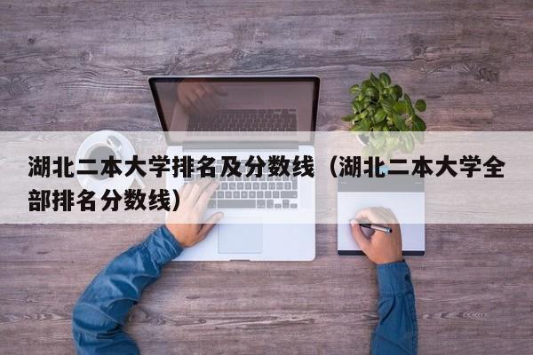 湖北二本大學排名及分數線（湖北二本大學全部排名分數線）