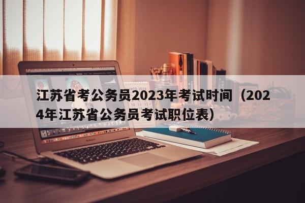 江蘇省考公務(wù)員2023年考試時間（2024年江蘇省公務(wù)員考試職位表）