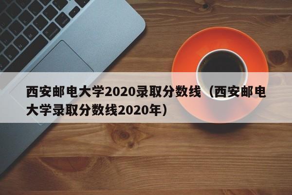 西安郵電大學2020錄取分數線（西安郵電大學錄取分數線2020年）