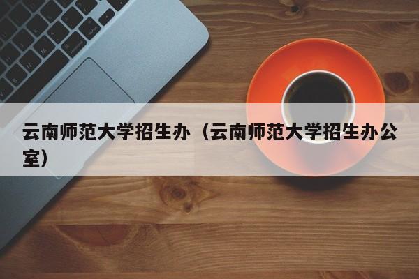 云南師范大學招生辦（云南師范大學招生辦公室）