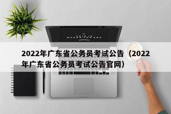 2022年廣東省公務(wù)員考試公告（2022年廣東省公務(wù)員考試公告官網(wǎng)）