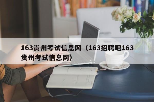 163貴州考試信息網(wǎng)（163招聘吧163貴州考試信息網(wǎng)）