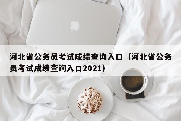 河北省公務員考試成績查詢?nèi)肟冢ê颖笔」珓諉T考試成績查詢?nèi)肟?021）