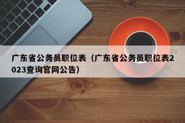 廣東省公務(wù)員職位表（廣東省公務(wù)員職位表2023查詢(xún)官網(wǎng)公告）