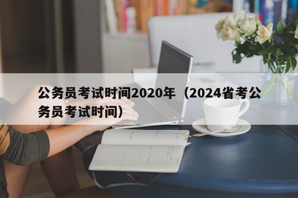 公務員考試時間2020年（2024省考公務員考試時間）