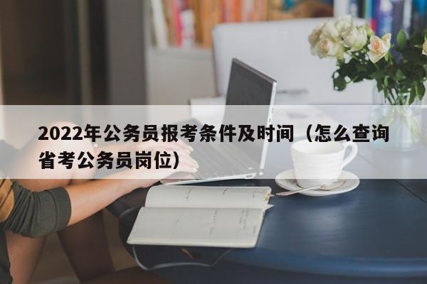 2022年公務(wù)員報考條件及時間（怎么查詢省考公務(wù)員崗位）