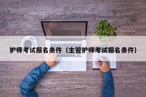 護師考試報名條件（主管護師考試報名條件）